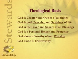 Theological Basis 
God is Creator and Owner of all things 
God is both Provider and Sustainer of life 
God is the Giver and Source of all Blessings 
God is a Personal Helper and Protector 
God alone is Worthy of our Worship 
God alone is Trustworthy 
 