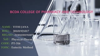 BCDA COLLEGE OF PHARMACY AND TECHNOLOGY
TITHI JANA
20101921017
212010201910076
Physical Pharmaceutics 1 (CA1)
PT-316
Eutectic Method
 