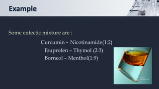 Example
Some eutectic mixture are :
Curcumin - Nicotinamide(1:2)
Ibuprofen – Thymol (2:3)
Borneol – Menthol(1:9)
 