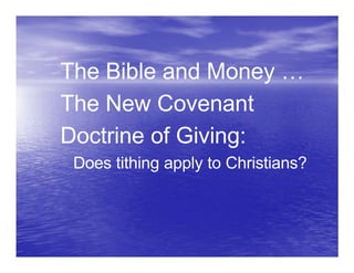 The Bible and Money …
The New Covenant
Doctrine of Giving:
Does tithing apply to Christians?
 