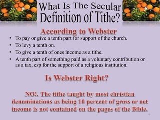 • To pay or give a tenth part for support of the church.
• To levy a tenth on.
• To give a tenth of ones income as a tithe.
• A tenth part of something paid as a voluntary contribution or
as a tax, esp for the support of a religious institution.
16
 