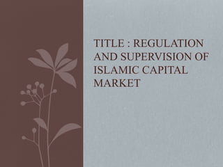TITLE : REGULATION
AND SUPERVISION OF
ISLAMIC CAPITAL
MARKET
 