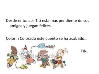 Desde entonces Titi esta mas pendiente de sus
amigos y juegan felices.
Colorín Colorado este cuento se ha acabado…
FIN.
 