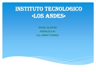 INSTITUTO TECNOLOGICO
      «LOS ANDES»
        ÁNGEL ALCÍVAR
         PARALELO A1
      LIC: JIMMY TORRES
 