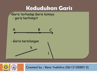 •Garis terhadap Garis lainnya
- garis berhimpit

.

. .

A

B

C

- Garis bersilangan

k
l
Created by : Reno Yudistira (06121008012)

 