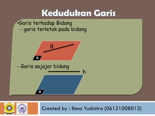 •Garis terhadap Bidang
- garis terletak pada bidang

g
α

- Garis sejajar bidang

h

α

Created by : Reno Yudistira (06121008012)

 