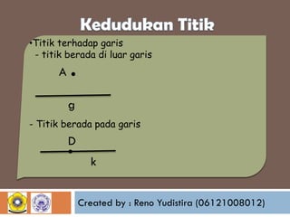 •Titik terhadap garis
- titik berada di luar garis

A

.

g
- Titik berada pada garis

.

D
k
Created by : Reno Yudistira (06121008012)

 