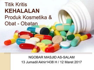 NGOBAR MASJID AS-SALAM
13 Jumadil Akhir1438 H / 12 Maret 2017
Titik Kritis
KEHALALAN
Produk Kosmetika &
Obat - Obatan
 
