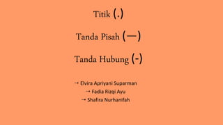 Titik (.)
Tanda Pisah (—)
Tanda Hubung (-)
 Elvira Apriyani Suparman
 Fadia Rizqi Ayu
 Shafira Nurhanifah
 