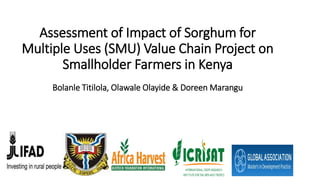 Assessment of Impact of Sorghum for
Multiple Uses (SMU) Value Chain Project on
Smallholder Farmers in Kenya
Bolanle Titilola, Olawale Olayide & Doreen Marangu
 