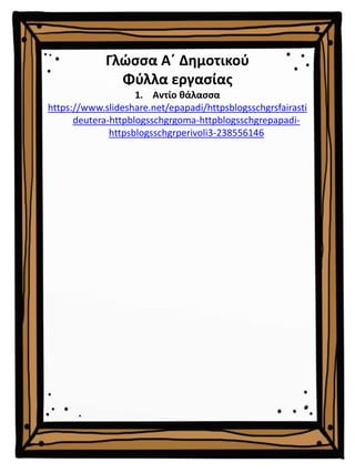 Γλώσσα Α΄ Δημοτικού
Φύλλα εργασίας
1. Αντίο θάλασσα
https://www.slideshare.net/epapadi/httpsblogsschgrsfairasti
deutera-httpblogsschgrgoma-httpblogsschgrepapadi-
httpsblogsschgrperivoli3-238556146
 