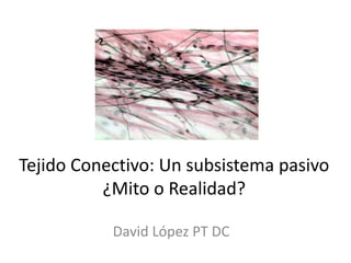 Tejido Conectivo: Un subsistema pasivo
¿Mito o Realidad?
David López PT DC
 