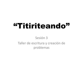 “Titiriteando”
Sesión 3
Taller de escritura y creación de
problemas
 