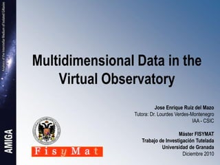 Multidimensional Data in the
    Virtual Observatory
                          Jose Enrique Ruiz del Mazo
                Tutora: Dr. Lourdes Verdes-Montenegro
                                            IAA - CSIC

                                    Máster FISYMAT
                   Trabajo de Investigación Tutelada
                            Universidad de Granada
                                      Diciembre 2010
 