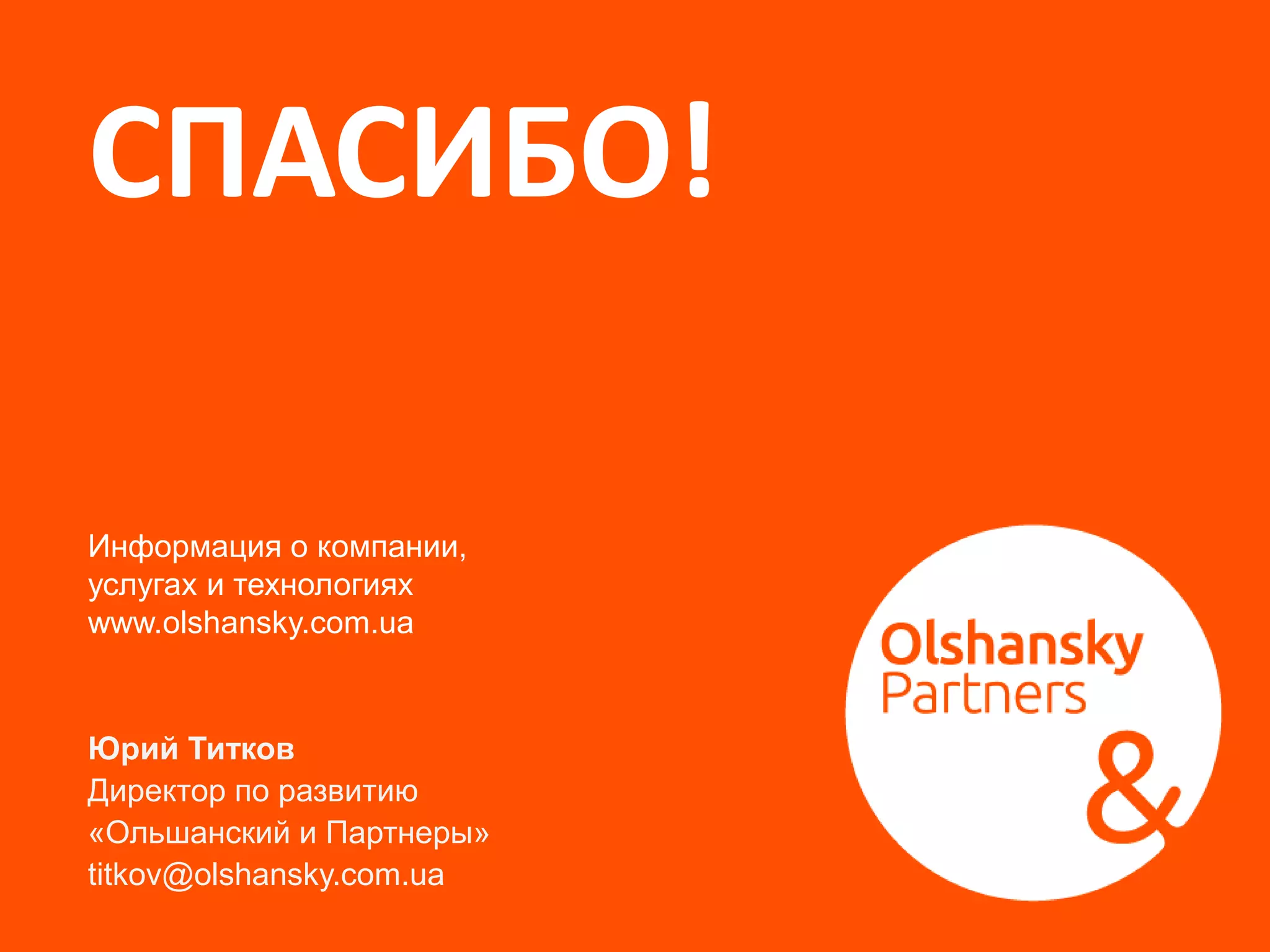 СПАСИБО!
Юрий Титков
Директор по развитию
«Ольшанский и Партнеры»
titkov@olshansky.com.ua
Информация о компании,
услугах и технологиях
www.olshansky.com.ua
 