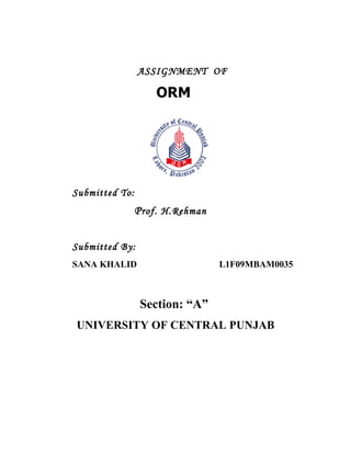 ASSIGNMENT OF

                    ORM




Submitted To:
                P rof. H.Rehman


Submitted By:
SANA KHALID                       L1F09MBAM0035



                 Section: “A”
UNIVERSITY OF CENTRAL PUNJAB
 