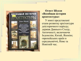 Огюст Шуази «Всеобщая история архитектуры» У книзі представлені етапи розвитку архітектури доісторичного періоду; держав Давнього Сходу, Античності, включаючи Індонезію, Китай, Японію; європейських країн в середньовіччі, Нове та Новітній час. 