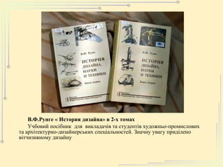 В.Ф.Рунге « История дизайна» в 2-х томах Учбовий посібник   для  викладачів та студентів художньо - промислових та архітектурно -дизайнерс ь ких  спеціальностей. Значну увагу приділено вітчизняному дизайну   