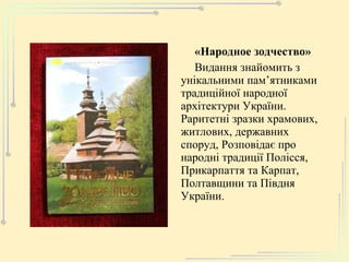 «Народное зодчество» Видання знайомить з унікальними пам ’ ятниками традиційної народної архітектури України. Раритетні зразки храмових, житлових, державних споруд, Розповідає про народні традиції Полісся, Прикарпаття та Карпат, Полтавщини та Півдня України. 