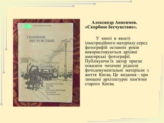 Александр Анисимов. «Скорбное бесчувствие». У  книзі  в  якості  ілюстраційного матеріалу серед  фотографій  останніх  років  використовуються  архівні аматорські  фотографії. Публікуючи їх  автор  прагне  показати  читачеві  рідкісні  фотодокументальні  матеріали  з  життя  Києва. Це  видання – про  знищені  архітектурні  пам'ятки  старого  Києва.  