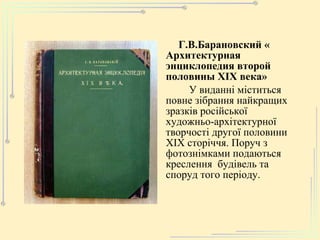 Г.В.Барановский « Архитектурная энциклопедия второй половины ХІХ века» У виданні міститься повне зібрання найкращих зразків російської художньо-архітектурної творчості другої половини ХІХ сторіччя. Поруч з фотознімками подаються креслення  будівель та споруд того періоду.  