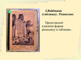 J.Buhlmann ( таблицы) . Рениссанс Представле ні класичні форми ренесансу в таблицях. 