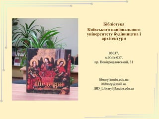 Бібліотека Київського національного університету будівництва і архітектури 03037, м.Київ-037, пр. Повітрофлотський, 31 library.knuba.edu.ua [email_address] [email_address] 