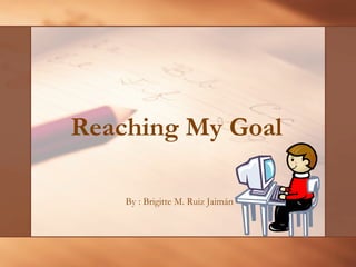 Reaching My Goal   By : Brigitte M. Ruiz Jaimán 