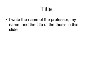 Title
• I write the name of the professor, my
name, and the title of the thesis in this
slide.

 