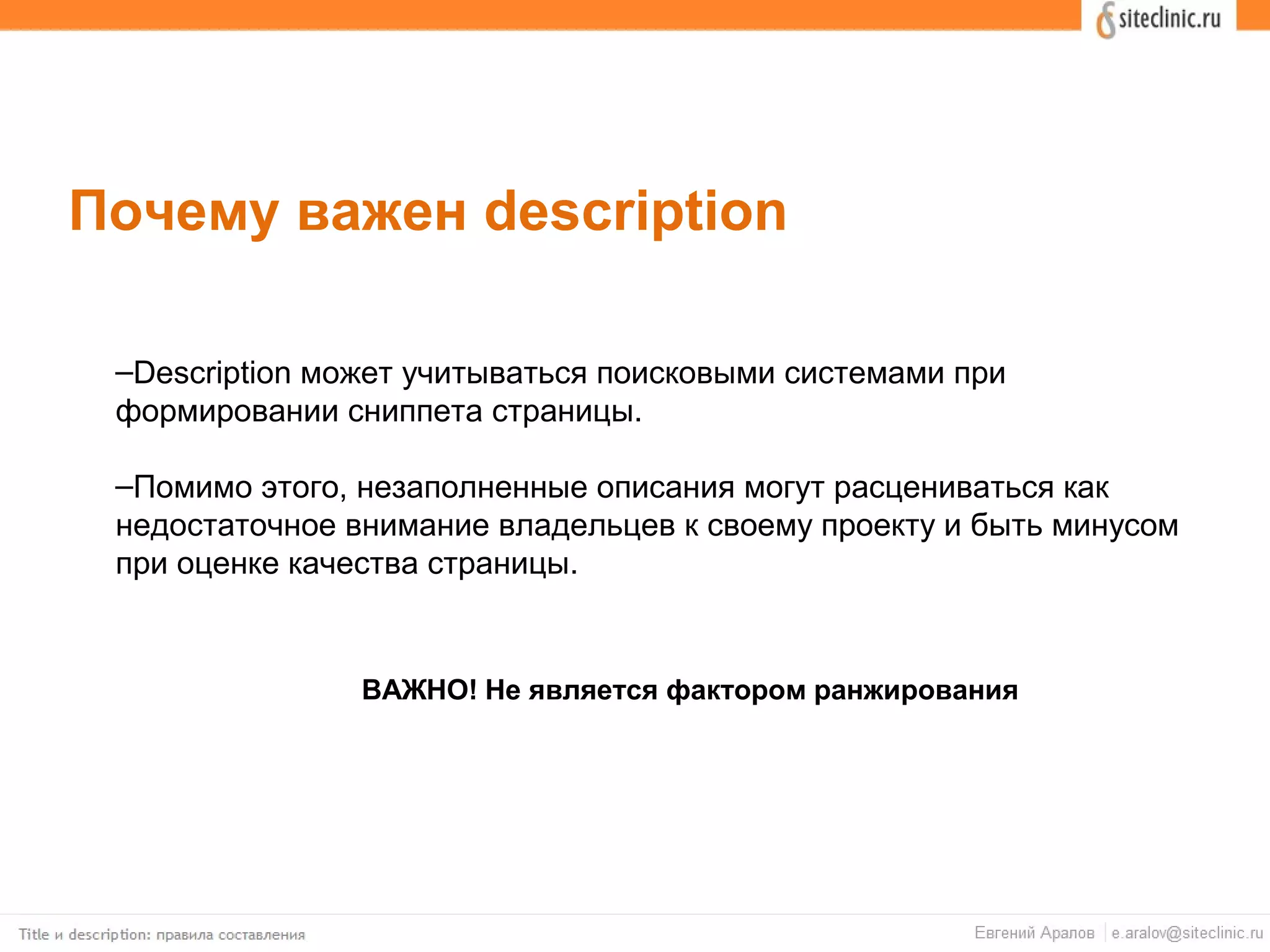 –Description может учитываться поисковыми системами при
формировании сниппета страницы.
–Помимо этого, незаполненные описания могут расцениваться как
недостаточное внимание владельцев к своему проекту и быть минусом
при оценке качества страницы.
Почему важен description
ВАЖНО! Не является фактором ранжирования
 