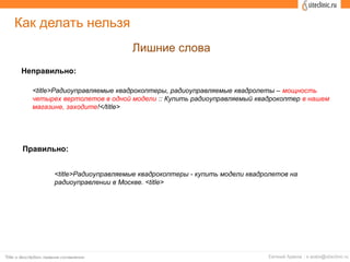 Как делать нельзя
Лишние слова
Неправильно:
Правильно:
<title>Радиоуправляемые квадрокоптеры, радиоуправляемые квадролеты – мощность
четырех вертолетов в одной модели :: Купить радиоуправляемый квадрокоптер в нашем
магазине, заходите!</title>
<title>Радиоуправляемые квадрокоптеры - купить модели квадролетов на
радиоуправлении в Москве. <title>
 
