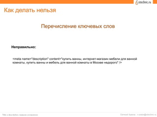 Как делать нельзя
Перечисление ключевых слов
Неправильно:
<meta name="description" content="купить ванны, интернет-магазин мебели для ванной
комнаты, купить ванны и мебель для ванной комнаты в Москве недорого" />
 