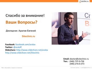 Спасибо за внимание!
Ваши Вопросы?
Докладчик: Аралов Евгений
Siteclinic.ru
Facebook: facebook.com/aralov
Twitter: @araloff
Slideshare: http://www.slideshare.net/aralov
http://www.slideshare.net/Siteclinic
Email: doctor@siteclinic.ru
Тел.: (048) 737-5-736
(495) 215-5-373
 
