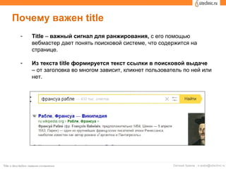 - Title – важный сигнал для ранжирования, с его помощью
вебмастер дает понять поисковой системе, что содержится на
странице.
- Из текста title формируется текст ссылки в поисковой выдаче
– от заголовка во многом зависит, кликнет пользователь по ней или
нет.
Почему важен title
 