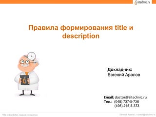 Правила формирования title и
description
Докладчик:
Евгений Аралов
Email: doctor@siteclinic.ru
Тел.: (048) 737-5-736
(495) 215-5-373
 