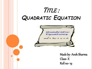 TITLE :
QUADRATIC EQUATION
Made by- Ansh Sharma
Class- X
Roll no- 19
 