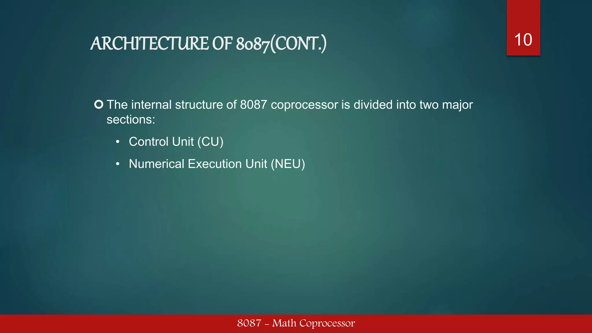 ARCHITECTURE OF 8087(CONT.)
8087 - Math Coprocessor
10
 The internal structure of 8087 coprocessor is divided into two major
sections:
• Control Unit (CU)
• Numerical Execution Unit (NEU)
 