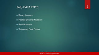 8087 DATA TYPES
 Binary Integers
 Packed Decimal Numbers
 Real Numbers
 Temporary Real Format
8087 - Math Coprocessor
6
 