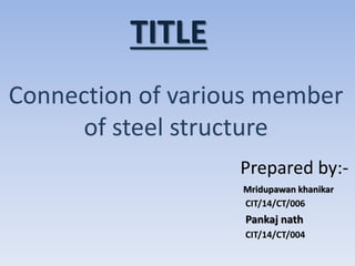 TITLE
Connection of various member
of steel structure
Prepared by:-
Mridupawan khanikar
CIT/14/CT/006
Pankaj nath
CIT/14/CT/004
 