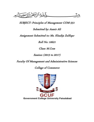 SUBJECT: Principles of Management COM-551
Submitted by: Aamir Ali
Assignment Submitted to: Ms. Khadija Zulfiqar
Roll No: 10621
Class: M.Com
Session: (2015 to 2017)
Faculty Of Management and Administrative Sciences
Collage of Commerce
 