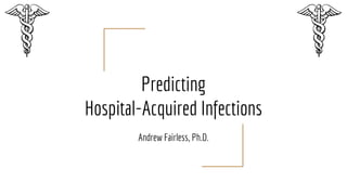 Predicting
Hospital-Acquired Infections
Andrew Fairless, Ph.D.
 