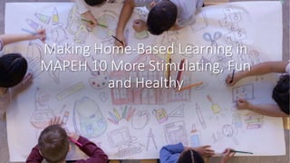 Making Home-Based Learning in
MAPEH 10 More Stimulating, Fun
and Healthy
 