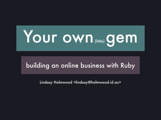 Your own gem                   (little)




building an online business with Ruby

    Lindsay Holmwood <lindsay@holmwood.id.au>
 