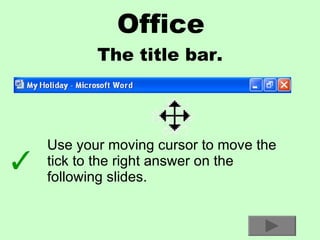 Office The title bar. Use your moving cursor to move the tick to the right answer on the following slides. 