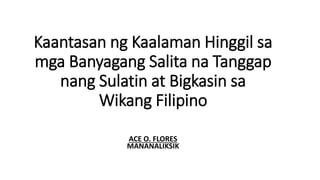 Kaantasan ng Kaalaman Hinggil sa
mga Banyagang Salita na Tanggap
nang Sulatin at Bigkasin sa
Wikang Filipino
ACE O. FLORES
MANANALIKSIK
 