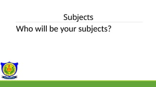 Subjects
Who will be your subjects?
 