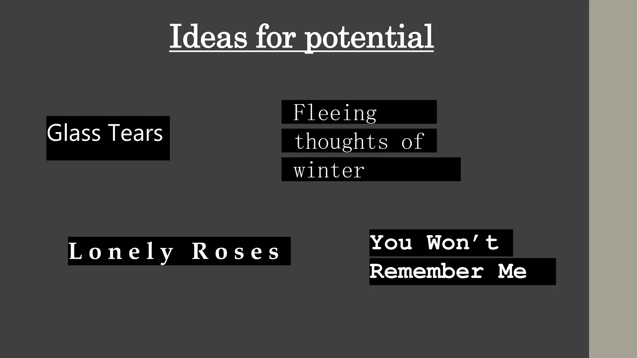 Ideas for potential
Glass Tears
You Won’t
Remember Me
Fleeing
fthoughts of
fwinter
L o n e l y R o s e s