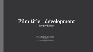Film title - development
Pre-production
By Adam Kalabiska
A Level Media Studies
 