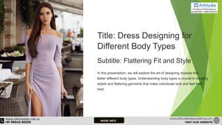 Title: Dress Designing for
Different Body Types
Subtitle: Flattering Fit and Style
In this presentation, we will explore the art of designing dresses that
flatter different body types. Understanding body types is crucial in creating
stylish and flattering garments that make individuals look and feel their
best.
 