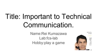 Title: Important to Technical
Communication.
Name:Rei Kumazawa
Lab:fcs-lab
Hobby:play a game
 